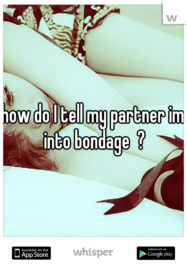 how do I tell my partner im into bondage  ?