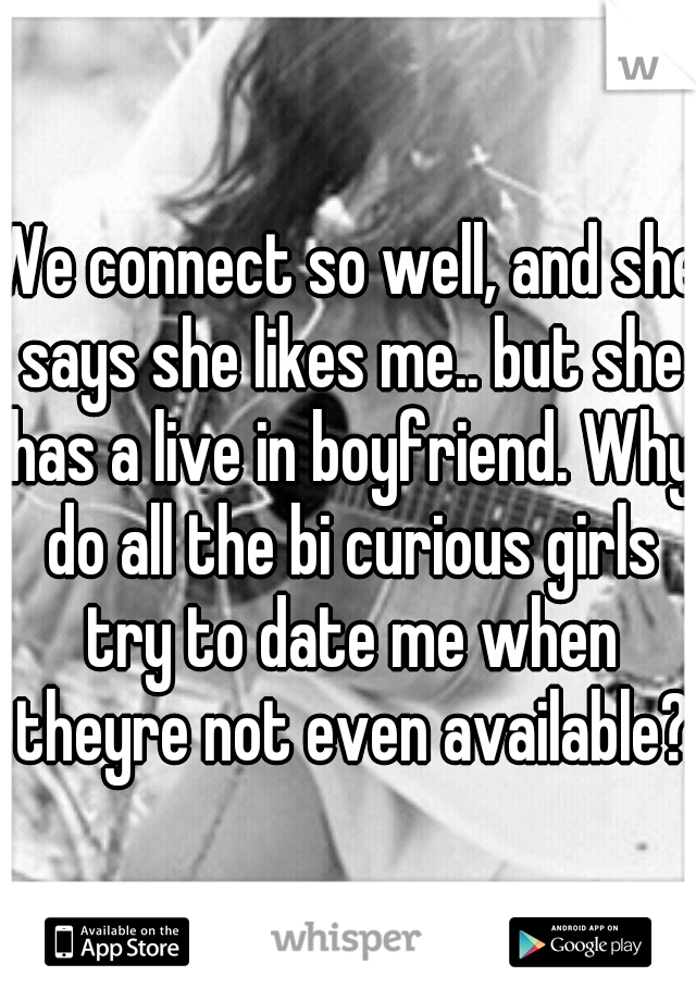 We connect so well, and she says she likes me.. but she has a live in boyfriend. Why do all the bi curious girls try to date me when theyre not even available?