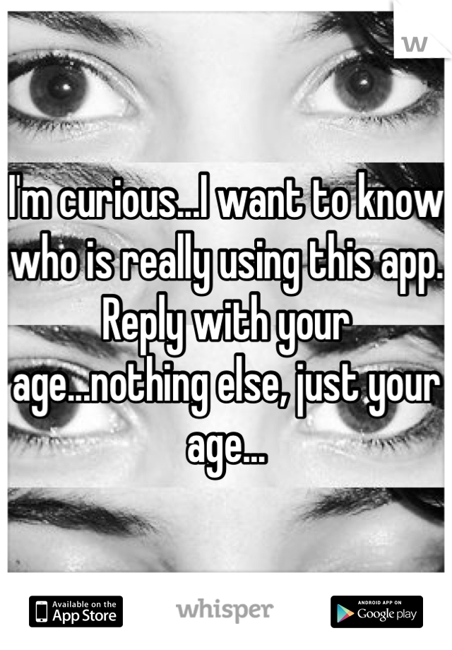 I'm curious...I want to know who is really using this app. Reply with your age...nothing else, just your age...