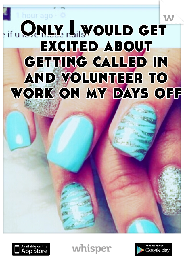 Only I would get excited about getting called in and volunteer to work on my days off.