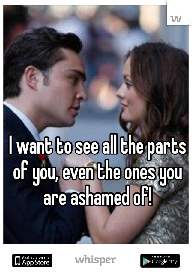 I want to see all the parts of you, even the ones you are ashamed of!