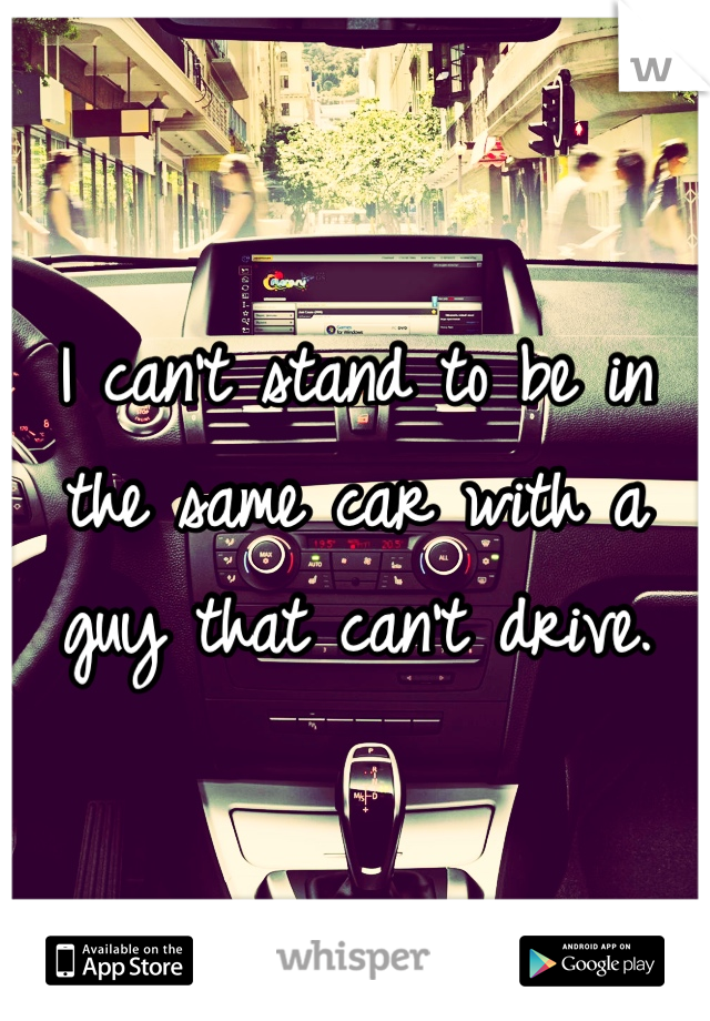I can't stand to be in the same car with a guy that can't drive. 