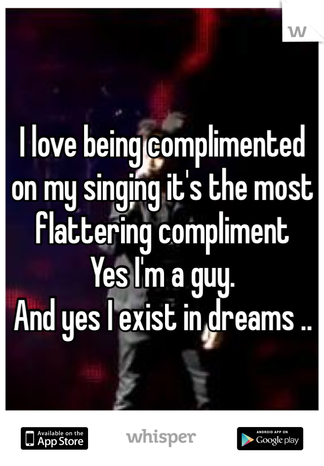 I love being complimented on my singing it's the most flattering compliment 
Yes I'm a guy.
And yes I exist in dreams ..