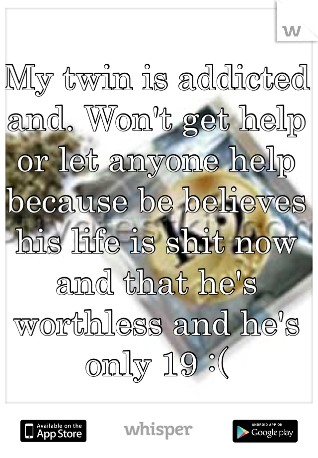 My twin is addicted and. Won't get help or let anyone help because be believes his life is shit now and that he's worthless and he's only 19 :( 