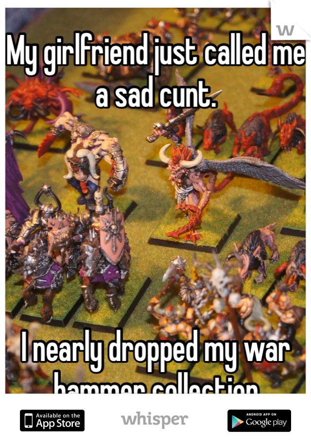My girlfriend just called me a sad cunt.





I nearly dropped my war hammer collection 