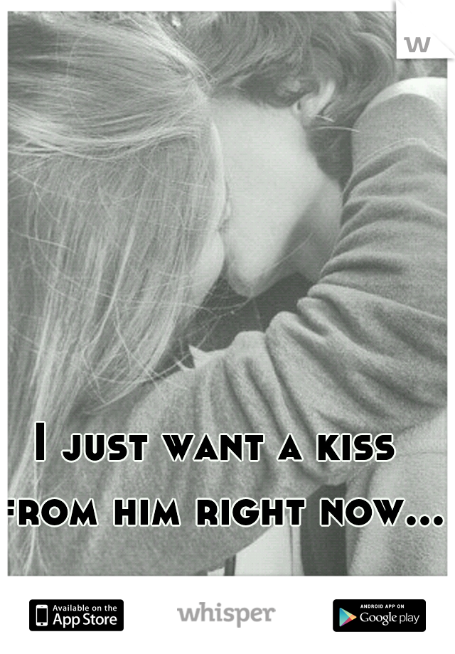 I just want a kiss from him right now...