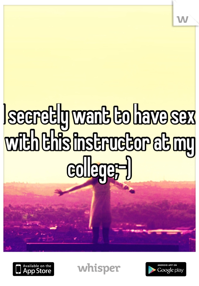 I secretly want to have sex with this instructor at my college;-)