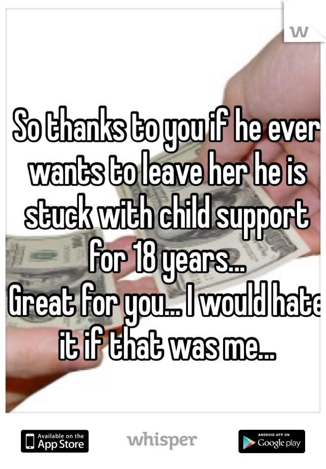 So thanks to you if he ever wants to leave her he is stuck with child support for 18 years...
Great for you... I would hate it if that was me...