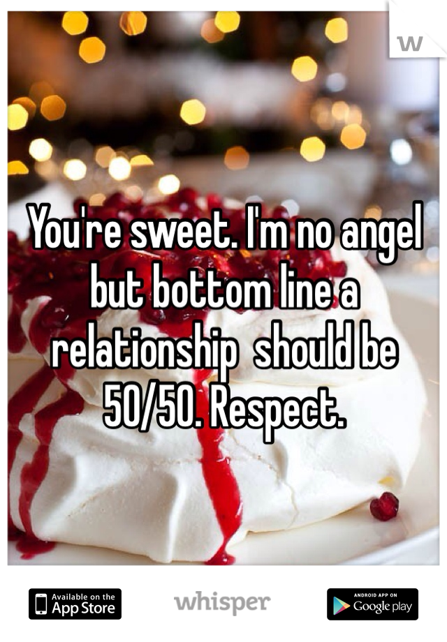 You're sweet. I'm no angel but bottom line a relationship  should be 50/50. Respect. 
