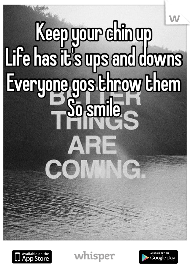 Keep your chin up 
Life has it's ups and downs
Everyone gos throw them 
So smile 
