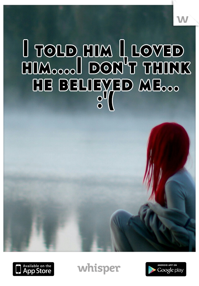 I told him I loved him....I don't think he believed me... :'(