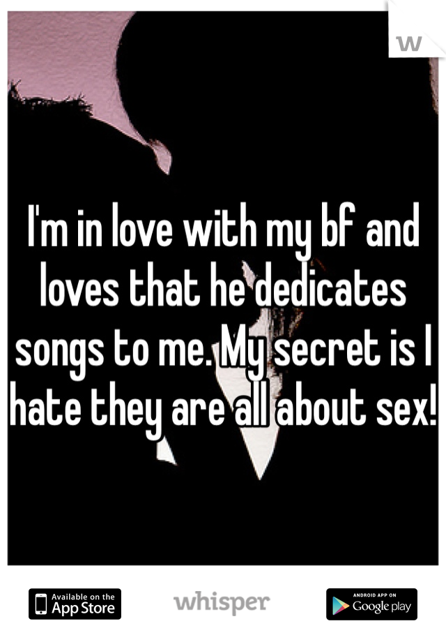 I'm in love with my bf and loves that he dedicates songs to me. My secret is I hate they are all about sex!
