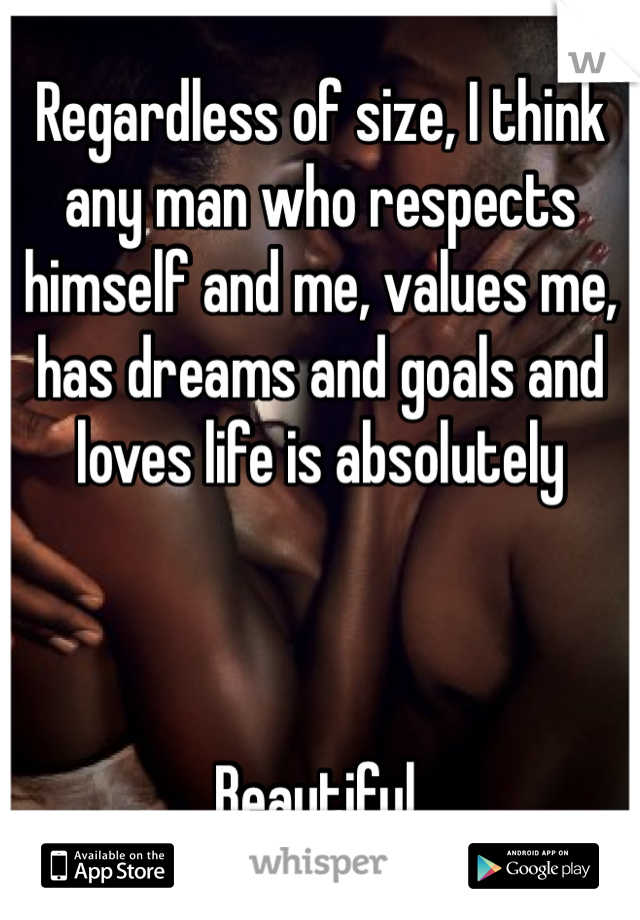 Regardless of size, I think any man who respects himself and me, values me, has dreams and goals and loves life is absolutely



Beautiful. 