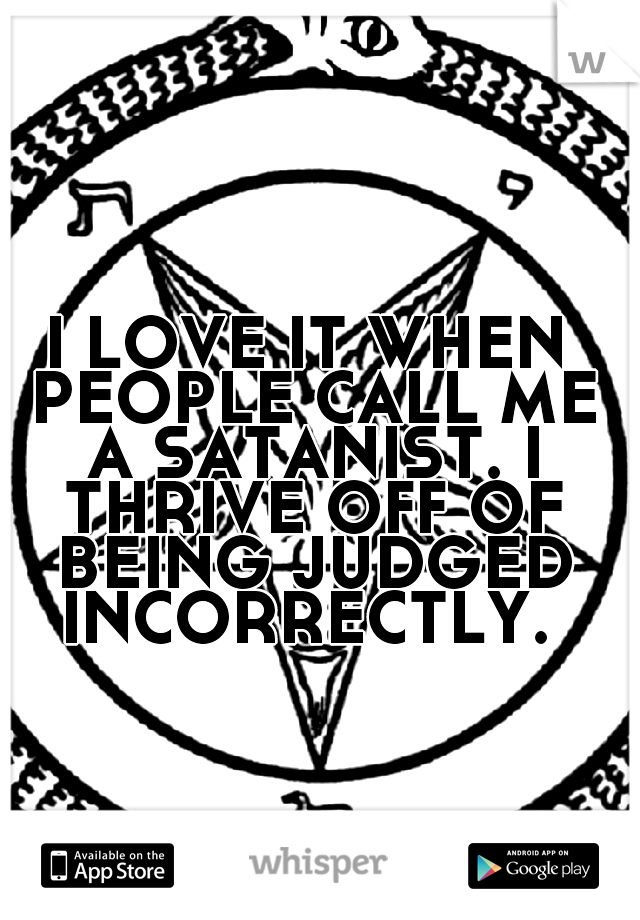 I LOVE IT WHEN PEOPLE CALL ME A SATANIST. I THRIVE OFF OF BEING JUDGED INCORRECTLY. 