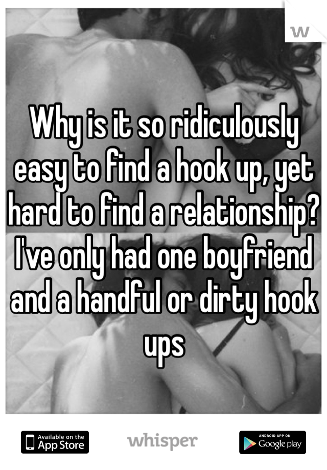 Why is it so ridiculously easy to find a hook up, yet hard to find a relationship? I've only had one boyfriend and a handful or dirty hook ups