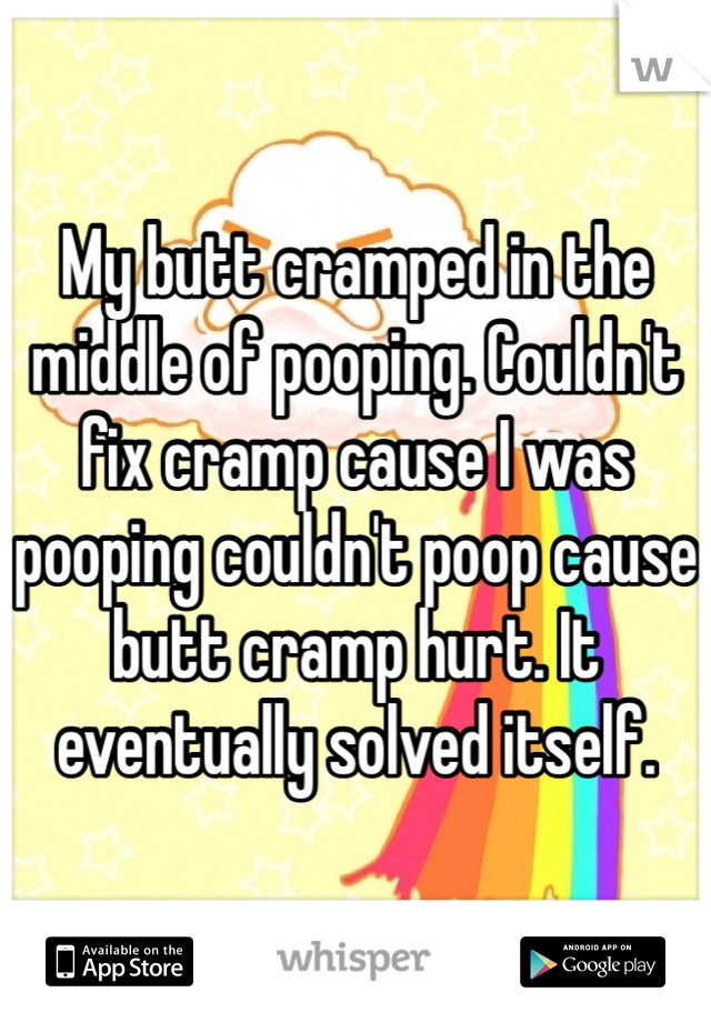 My butt cramped in the middle of pooping. Couldn't fix cramp cause I was pooping couldn't poop cause butt cramp hurt. It eventually solved itself.