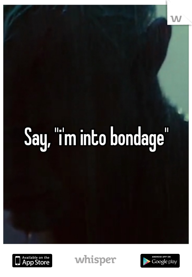 Say, "i'm into bondage"