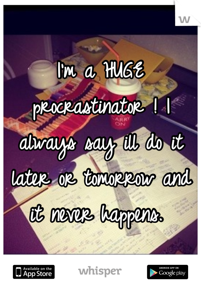 I'm a HUGE procrastinator ! I always say ill do it later or tomorrow and it never happens. 