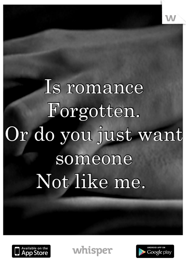 Is romance 
Forgotten. 
Or do you just want someone 
Not like me. 