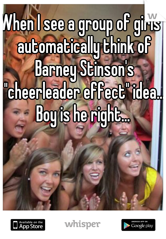 When I see a group of girls I automatically think of Barney Stinson's "cheerleader effect" idea... Boy is he right... 