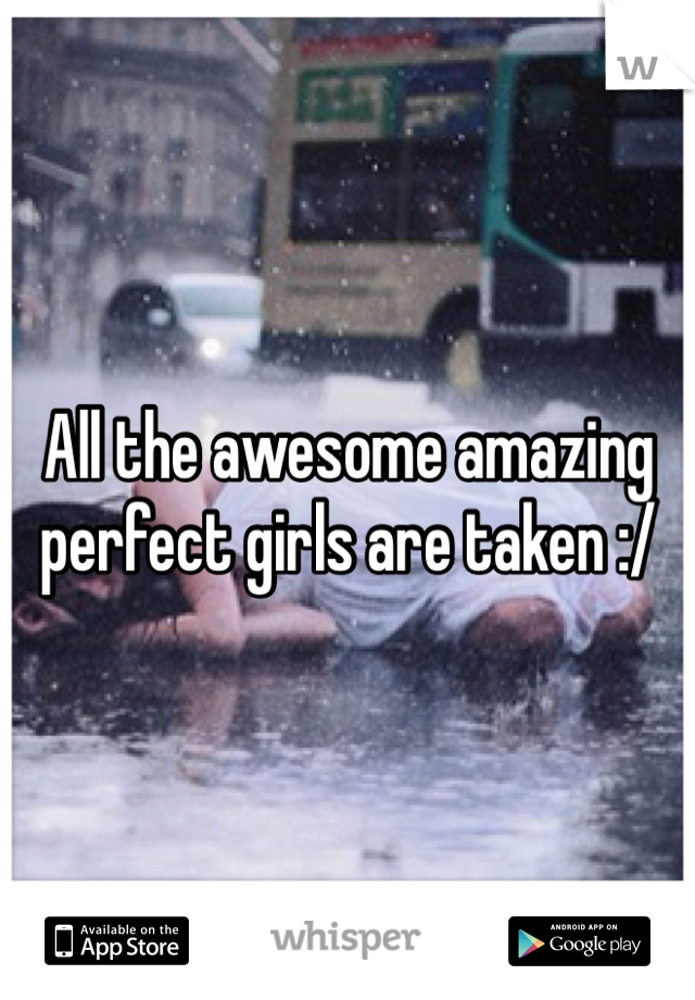 All the awesome amazing perfect girls are taken :/