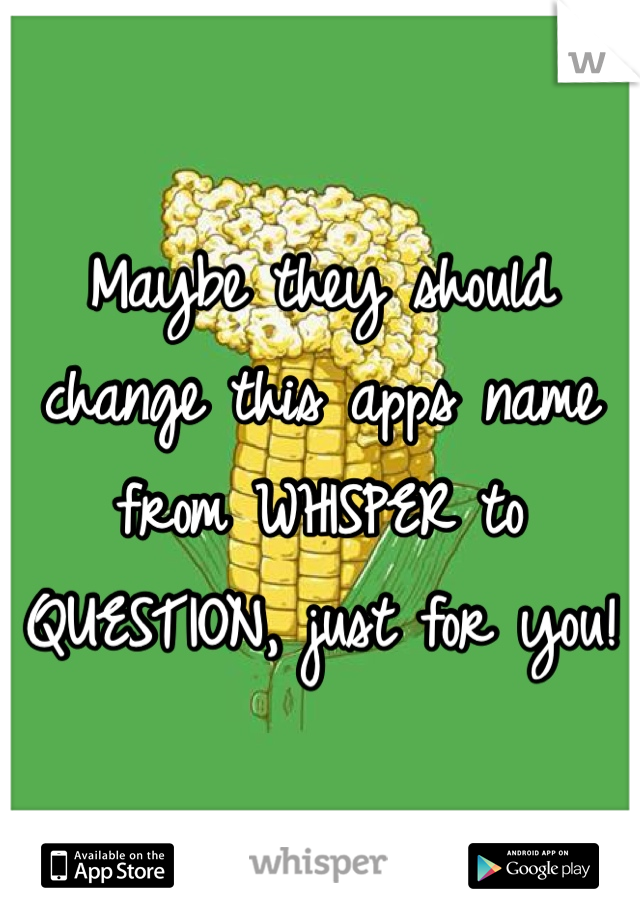 Maybe they should change this apps name from WHISPER to QUESTION, just for you!