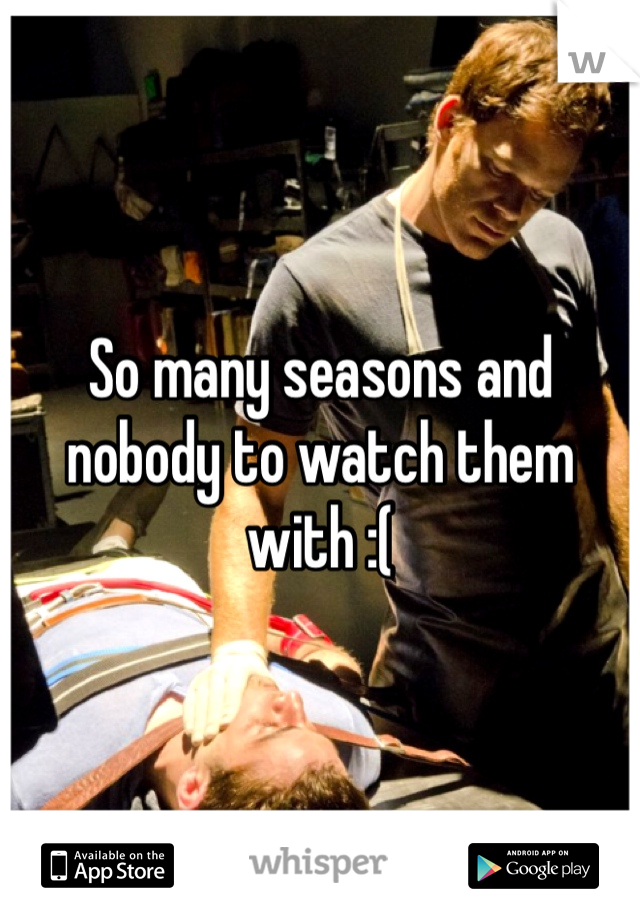 So many seasons and nobody to watch them with :(