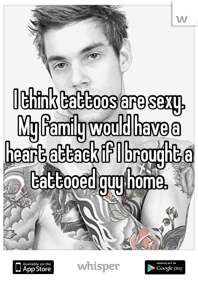 I think tattoos are sexy. My family would have a heart attack if I brought a tattooed guy home.