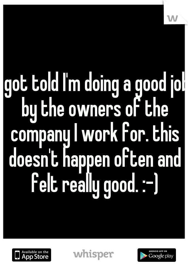 I got told I'm doing a good job by the owners of the company I work for. this doesn't happen often and felt really good. :-)