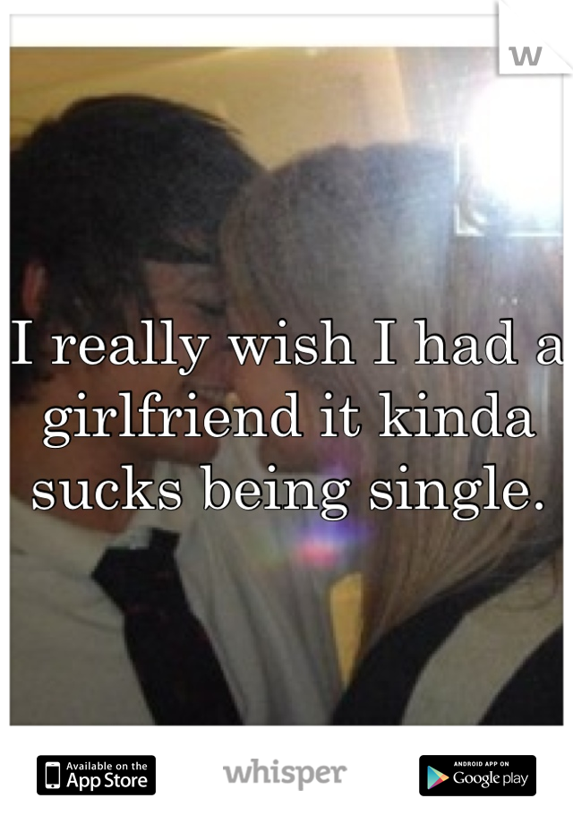 I really wish I had a girlfriend it kinda sucks being single.