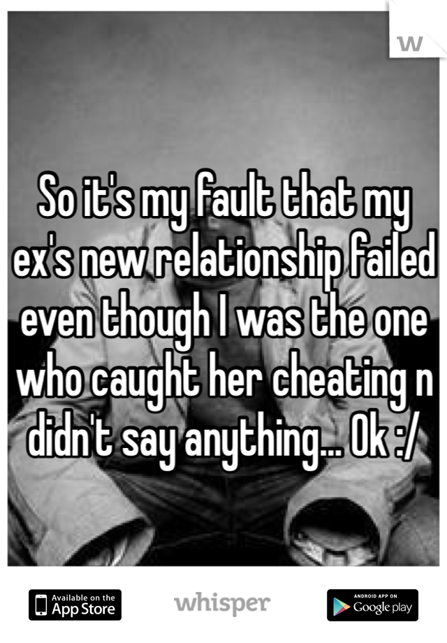 So it's my fault that my ex's new relationship failed even though I was the one who caught her cheating n didn't say anything... Ok :/