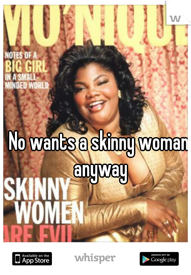 No wants a skinny woman anyway