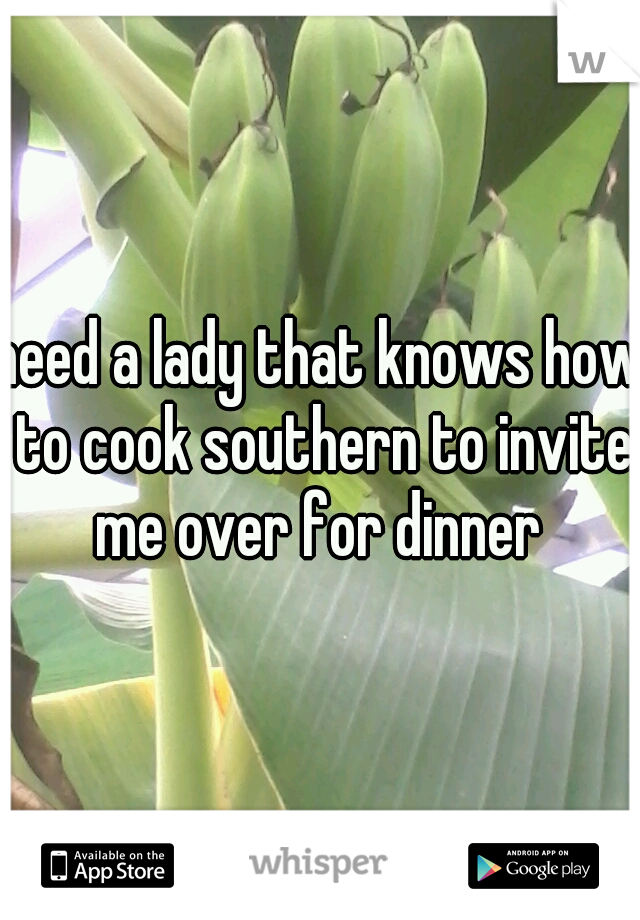 need a lady that knows how to cook southern to invite me over for dinner 