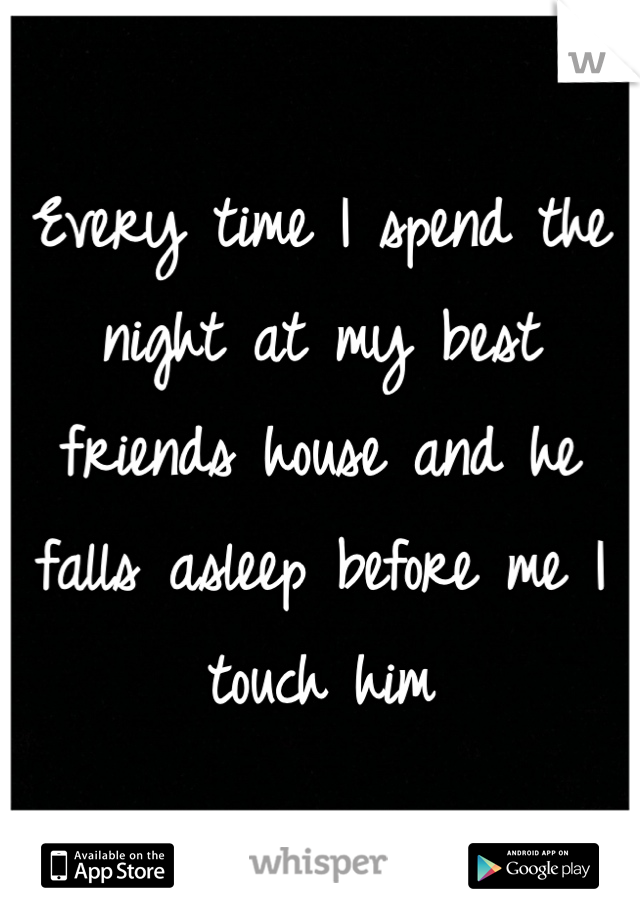 Every time I spend the night at my best friends house and he falls asleep before me I touch him