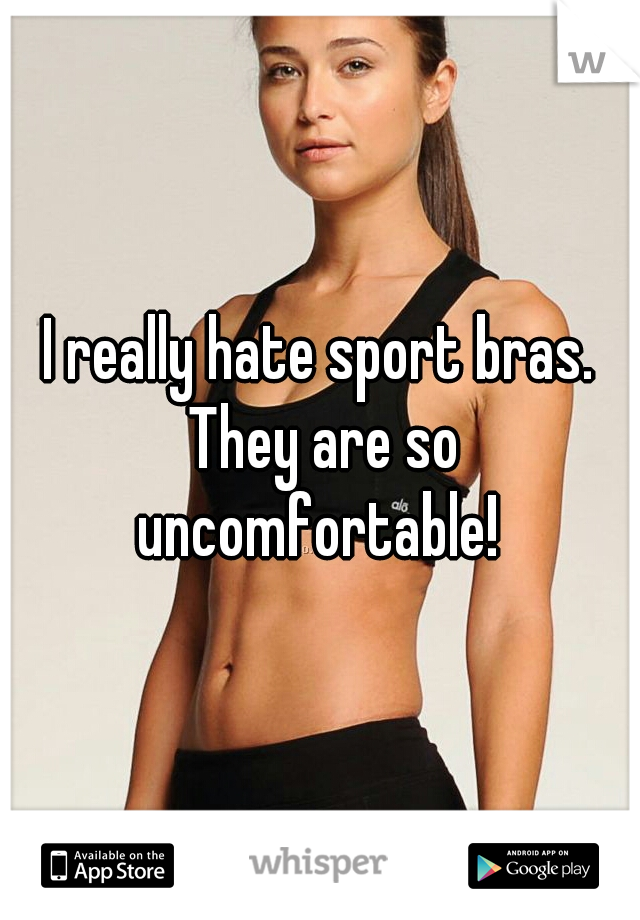 I really hate sport bras. They are so uncomfortable! 