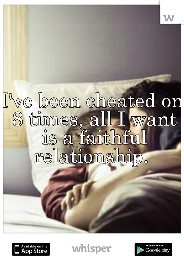 I've been cheated on 8 times, all I want is a faithful relationship. 
