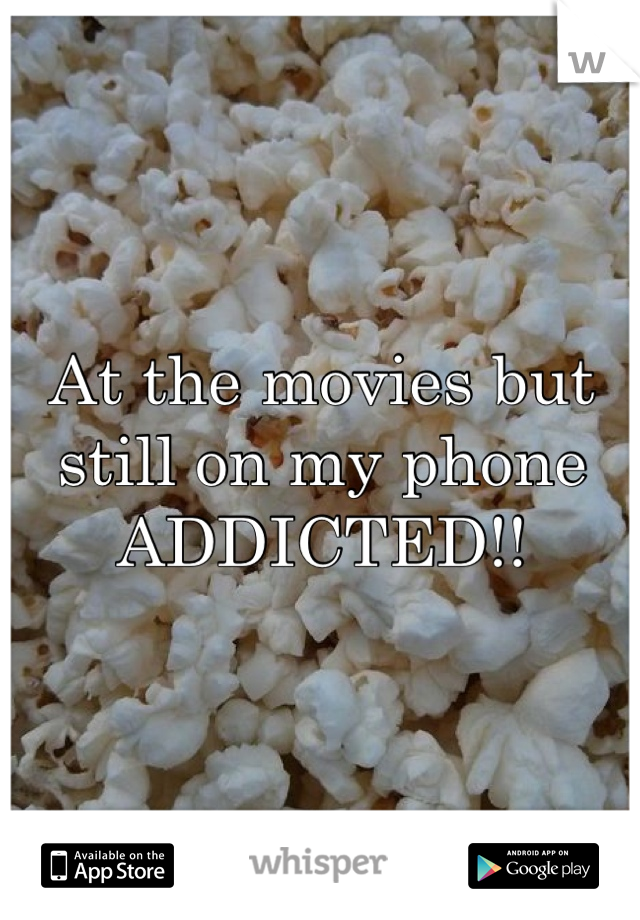 At the movies but still on my phone ADDICTED!!  