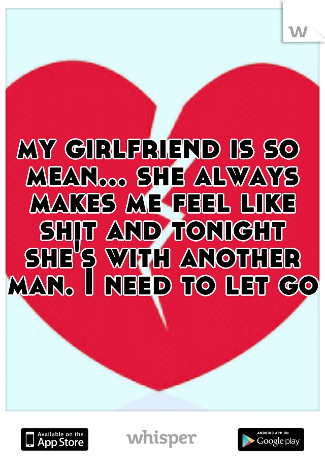 my girlfriend is so mean... she always makes me feel like shit and tonight she's with another man. I need to let go.