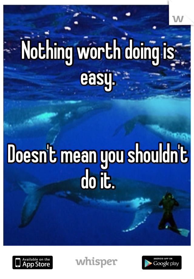 Nothing worth doing is easy. 


Doesn't mean you shouldn't do it. 