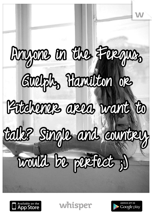 Anyone in the Fergus, Guelph, Hamilton or Kitchener area want to talk? Single and country would be perfect ;) 