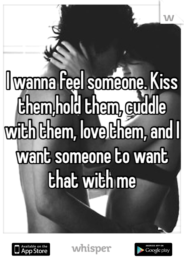 I wanna feel someone. Kiss them,hold them, cuddle with them, love them, and I want someone to want that with me