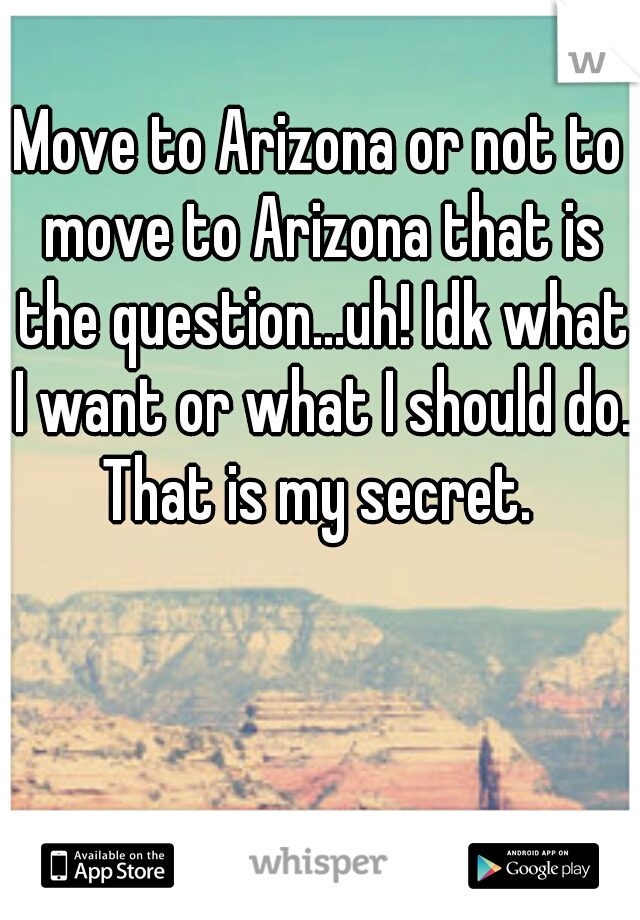 Move to Arizona or not to move to Arizona that is the question...uh! Idk what I want or what I should do. That is my secret. 