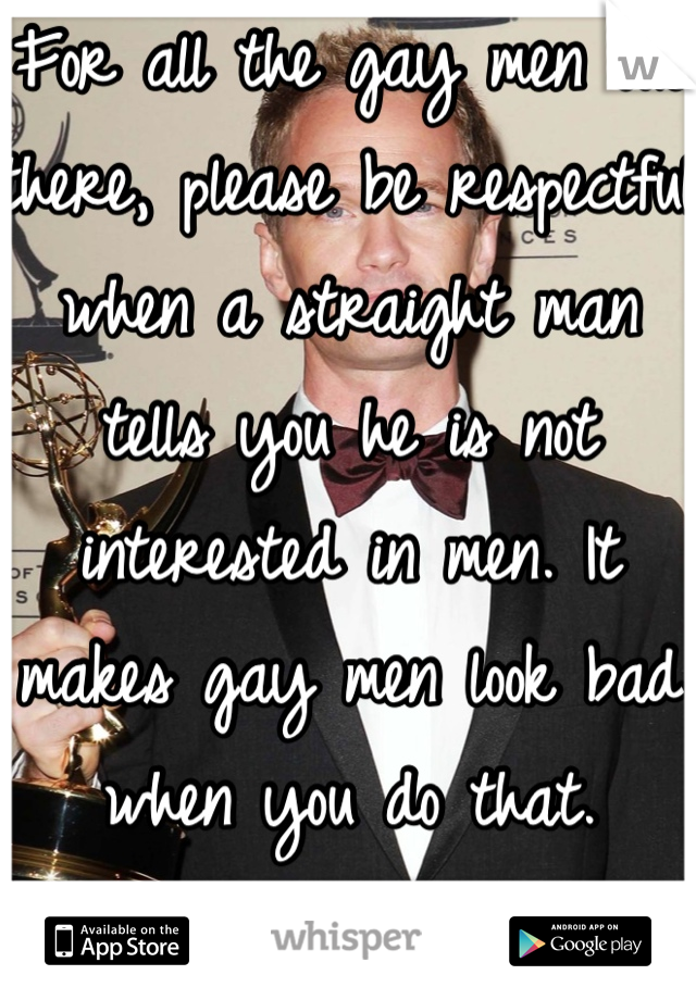 For all the gay men out there, please be respectful when a straight man tells you he is not interested in men. It makes gay men look bad when you do that. 
