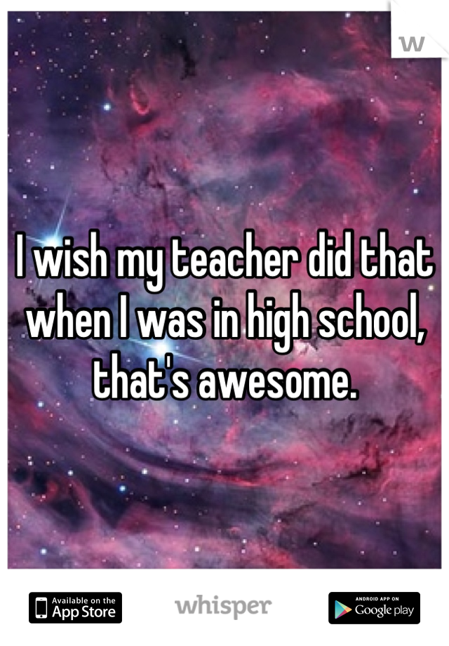 I wish my teacher did that when I was in high school, that's awesome.