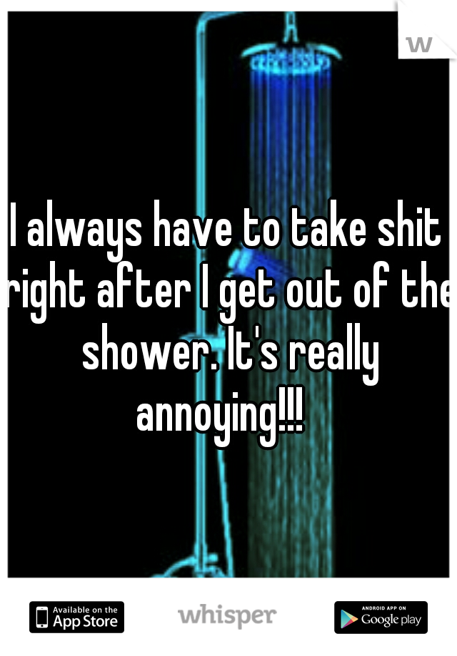 I always have to take shit right after I get out of the shower. It's really annoying!!!
