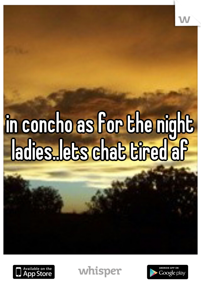 in concho as for the night ladies..lets chat tired af 
