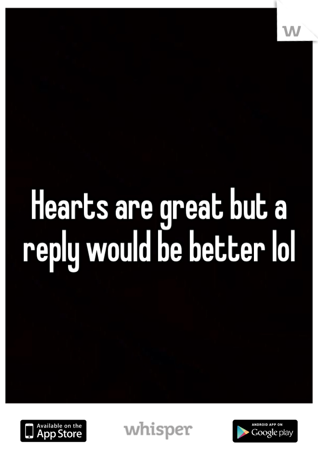 Hearts are great but a reply would be better lol