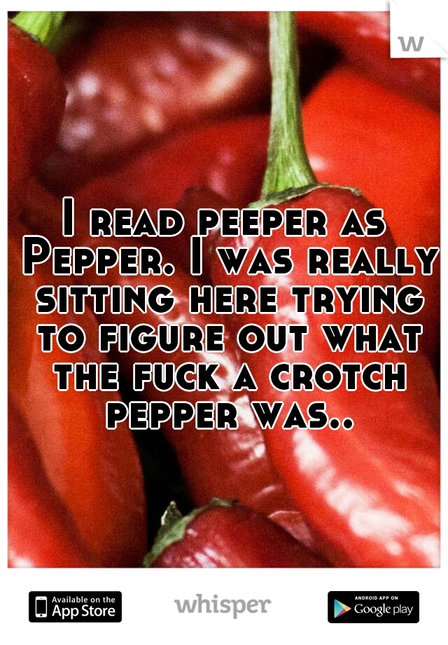 I read peeper as Pepper. I was really sitting here trying to figure out what the fuck a crotch pepper was..