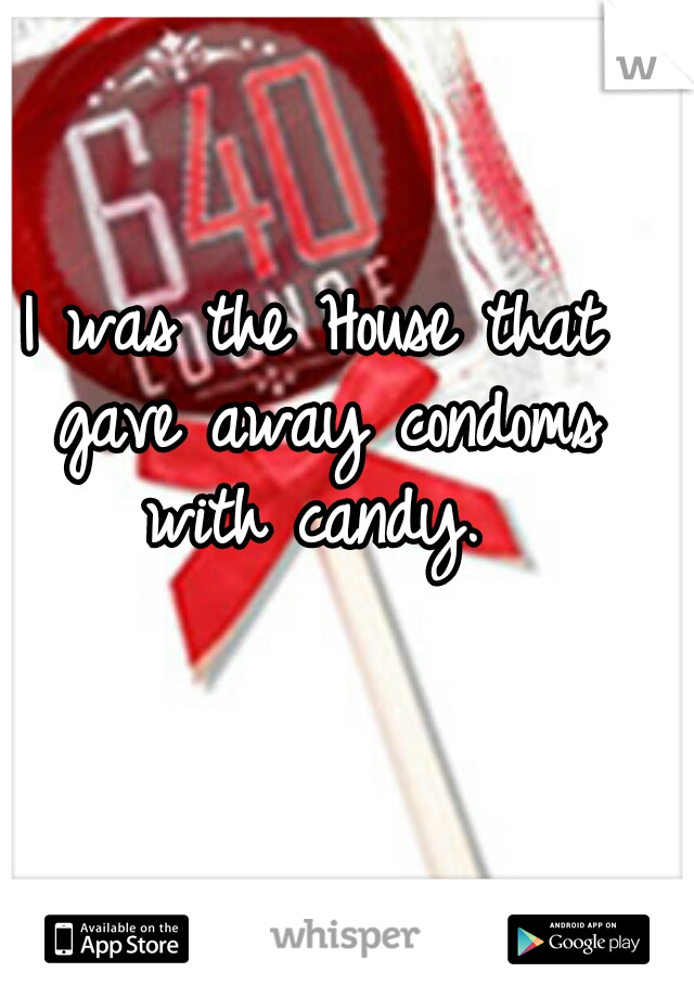 I was the House that gave away condoms with candy. 