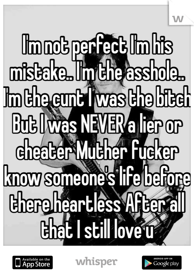 I'm not perfect I'm his mistake.. I'm the asshole.. I'm the cunt I was the bitch But I was NEVER a lier or cheater Muther fucker know someone's life before there heartless After all that I still love u